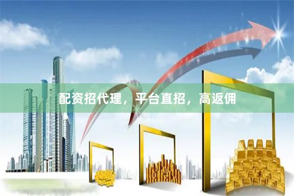 配资招代理，平台直招，高返佣