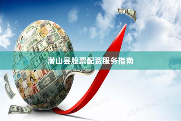 潜山县股票配资服务指南