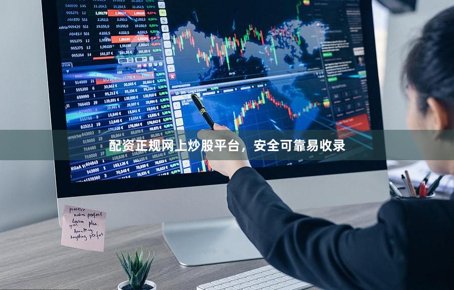 配资正规网上炒股平台，安全可靠易收录