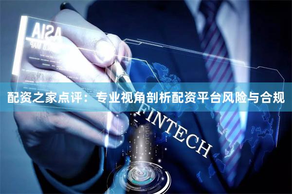配资之家点评：专业视角剖析配资平台风险与合规