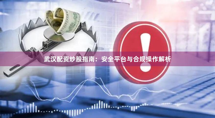 武汉配资炒股指南：安全平台与合规操作解析