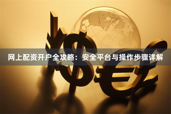 网上配资开户全攻略：安全平台与操作步骤详解