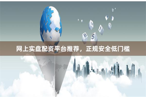 网上实盘配资平台推荐，正规安全低门槛