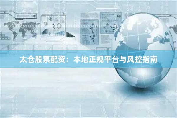 太仓股票配资：本地正规平台与风控指南