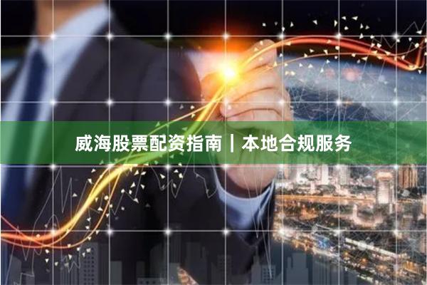 威海股票配资指南｜本地合规服务