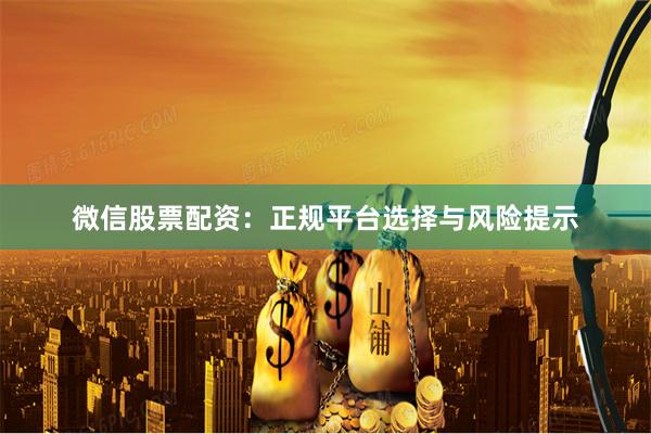 微信股票配资：正规平台选择与风险提示