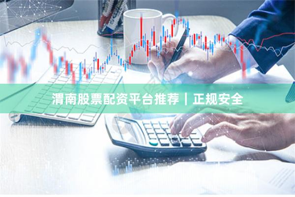 渭南股票配资平台推荐｜正规安全