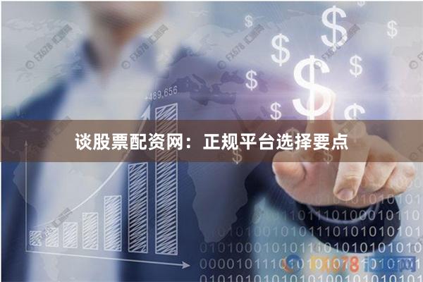 谈股票配资网：正规平台选择要点