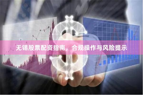 无锡股票配资指南，合规操作与风险提示