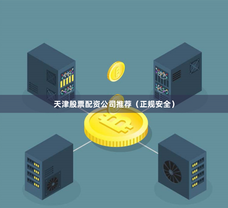 天津股票配资公司推荐（正规安全）