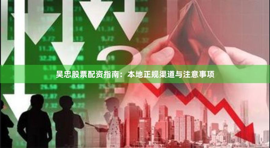 吴忠股票配资指南：本地正规渠道与注意事项