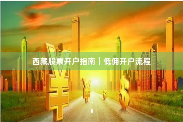 西藏股票开户指南｜低佣开户流程