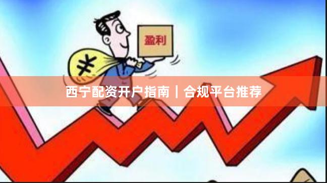 西宁配资开户指南｜合规平台推荐