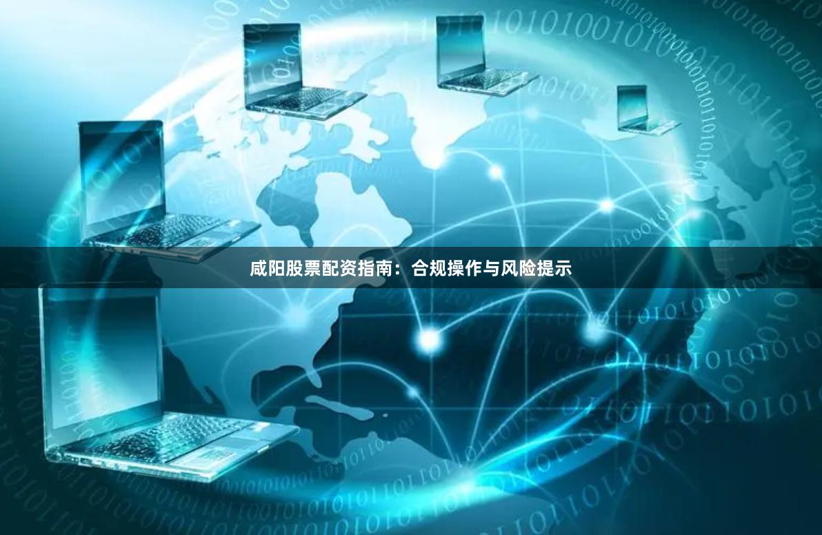 咸阳股票配资指南：合规操作与风险提示