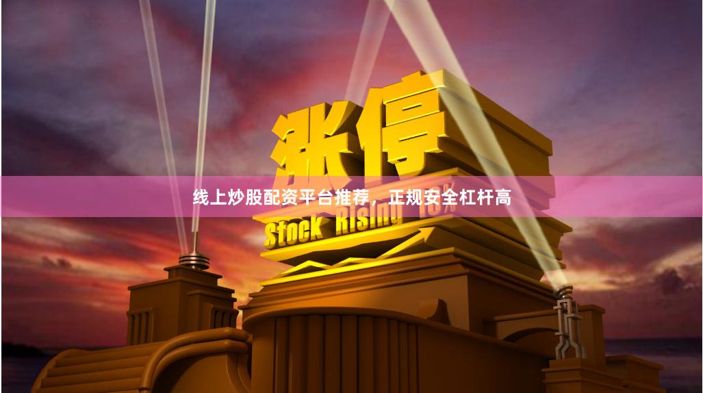 线上炒股配资平台推荐，正规安全杠杆高